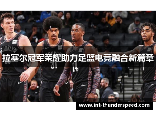 拉塞尔冠军荣耀助力足篮电竞融合新篇章 拉塞尔冠军荣耀助力足篮电竞融合新篇章